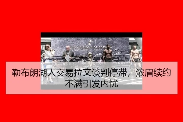勒布朗湖人交易拉文谈判停滞，浓眉续约不满引发内忧