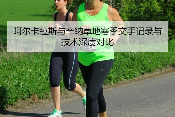 阿尔卡拉斯与辛纳草地赛季交手记录与技术深度对比