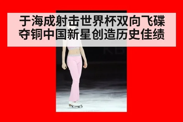 于海成射击世界杯双向飞碟夺铜中国新星创造历史佳绩