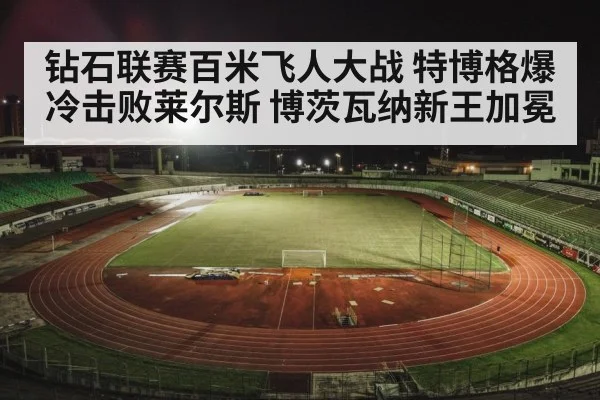 钻石联赛百米飞人大战 特博格爆冷击败莱尔斯 博茨瓦纳新王加冕
